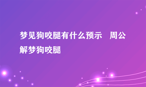 梦见狗咬腿有什么预示   周公解梦狗咬腿