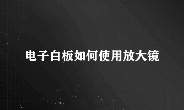 电子白板如何使用放大镜