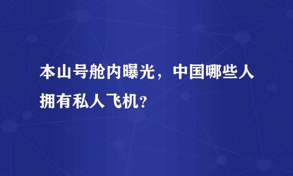 本山号舱内曝光，中国哪些人拥有私人飞机？