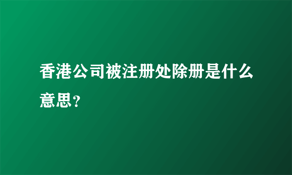 香港公司被注册处除册是什么意思？