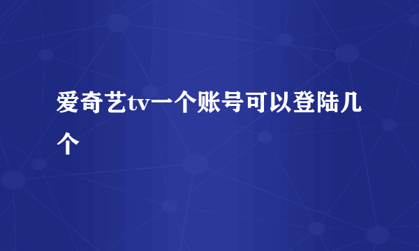 爱奇艺tv一个账号可以登陆几个