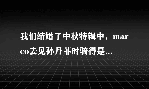 我们结婚了中秋特辑中，marco去见孙丹菲时骑得是什么东西？就是图片上的东东。