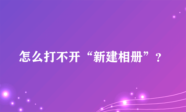 怎么打不开“新建相册”？