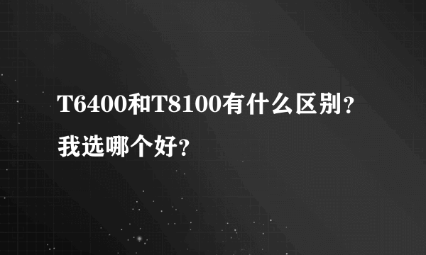 T6400和T8100有什么区别？我选哪个好？