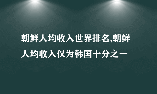 朝鲜人均收入世界排名,朝鲜人均收入仅为韩国十分之一