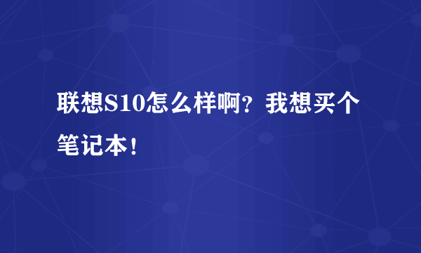 联想S10怎么样啊？我想买个笔记本！