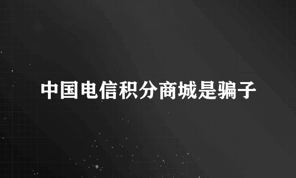 中国电信积分商城是骗子