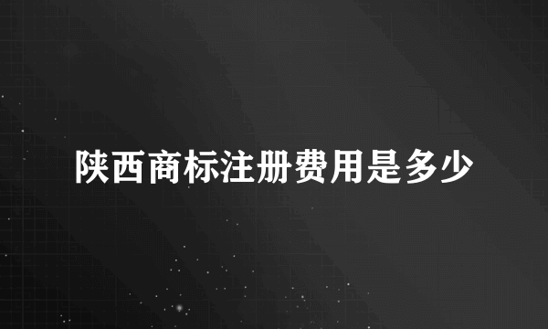 陕西商标注册费用是多少