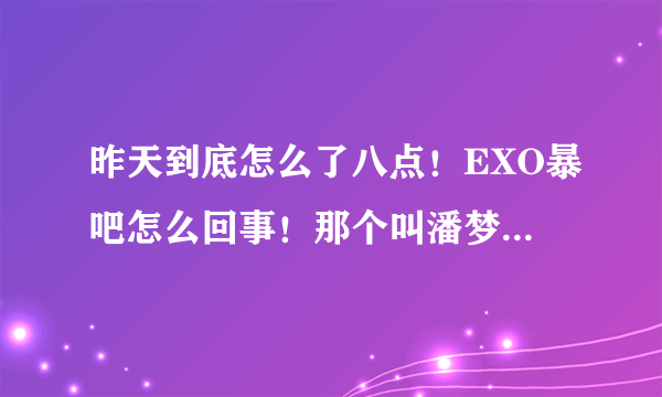 昨天到底怎么了八点！EXO暴吧怎么回事！那个叫潘梦莹什么！