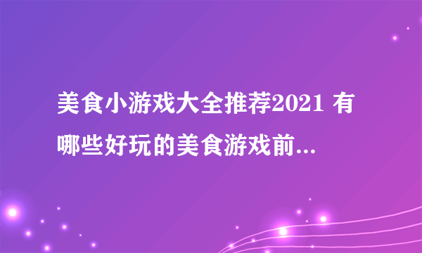 美食小游戏大全推荐2021 有哪些好玩的美食游戏前十名排行榜