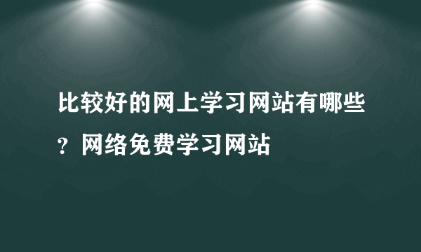 比较好的网上学习网站有哪些？网络免费学习网站