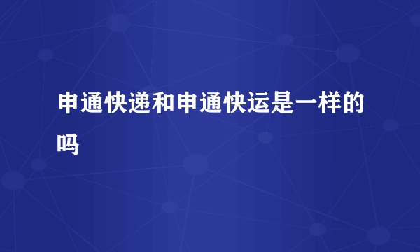 申通快递和申通快运是一样的吗