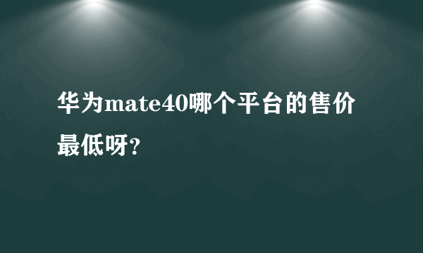 华为mate40哪个平台的售价最低呀？