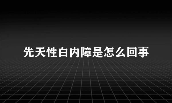 先天性白内障是怎么回事