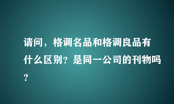 请问，格调名品和格调良品有什么区别？是同一公司的刊物吗？