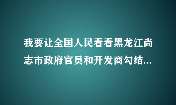 我要让全国人民看看黑龙江尚志市政府官员和开发商勾结的事我要实名举报天下没讲理的地方么