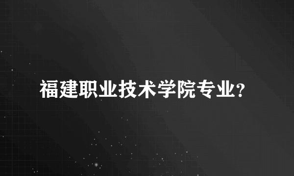 福建职业技术学院专业？