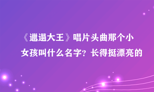 《邋遢大王》唱片头曲那个小女孩叫什么名字？长得挺漂亮的