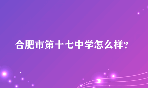 合肥市第十七中学怎么样？