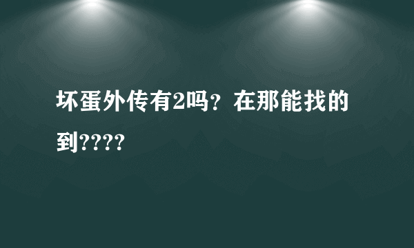 坏蛋外传有2吗？在那能找的到????