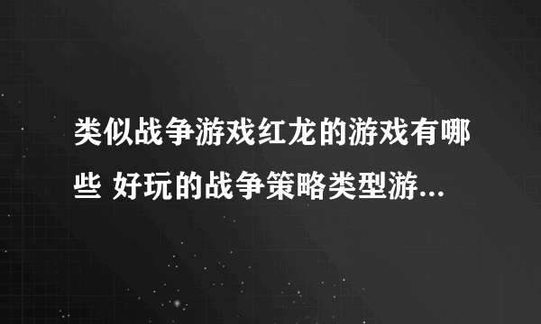 类似战争游戏红龙的游戏有哪些 好玩的战争策略类型游戏推荐2023