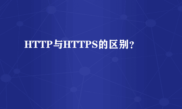 HTTP与HTTPS的区别？