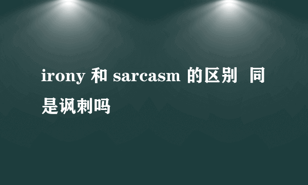 irony 和 sarcasm 的区别  同是讽刺吗