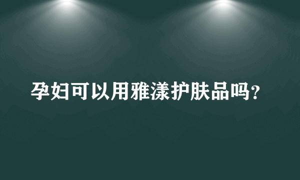 孕妇可以用雅漾护肤品吗？