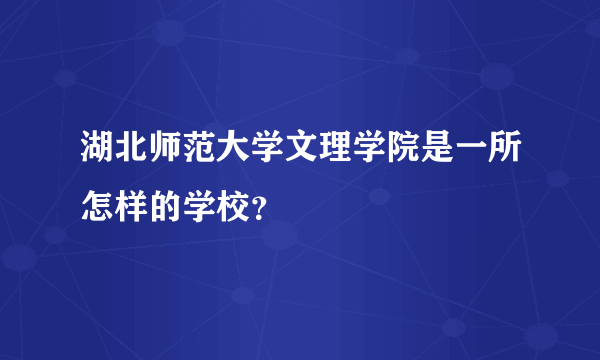 湖北师范大学文理学院是一所怎样的学校？