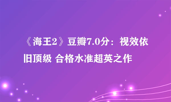 《海王2》豆瓣7.0分：视效依旧顶级 合格水准超英之作