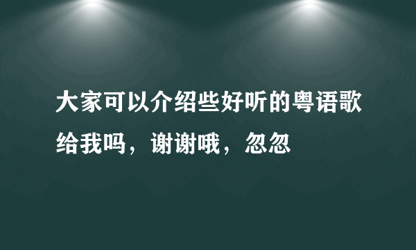 大家可以介绍些好听的粤语歌给我吗，谢谢哦，忽忽