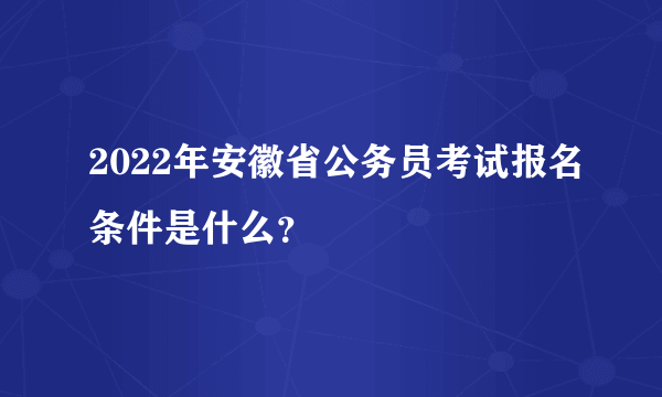 2022年安徽省公务员考试报名条件是什么？