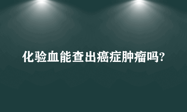 化验血能查出癌症肿瘤吗?