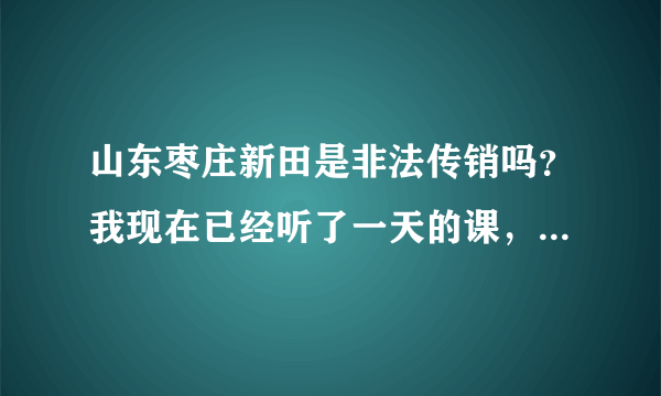 山东枣庄新田是非法传销吗？我现在已经听了一天的课，他们还要我再继续听5天，第一次听课感到很恐惧