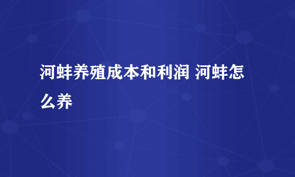 河蚌养殖成本和利润 河蚌怎么养