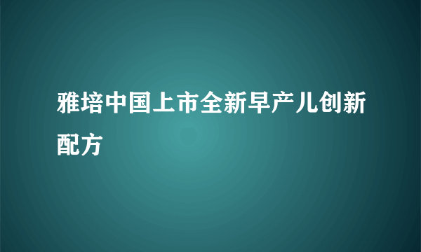 雅培中国上市全新早产儿创新配方