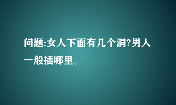 问题:女人下面有几个洞?男人一般插哪里。