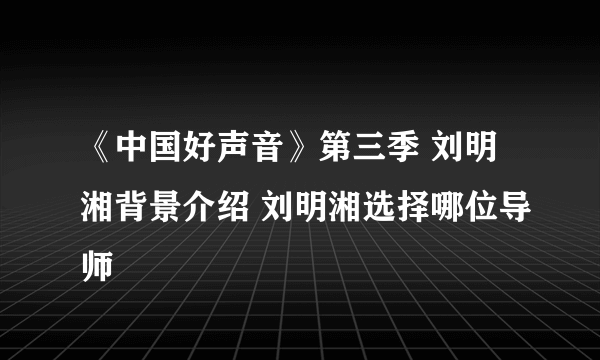 《中国好声音》第三季 刘明湘背景介绍 刘明湘选择哪位导师