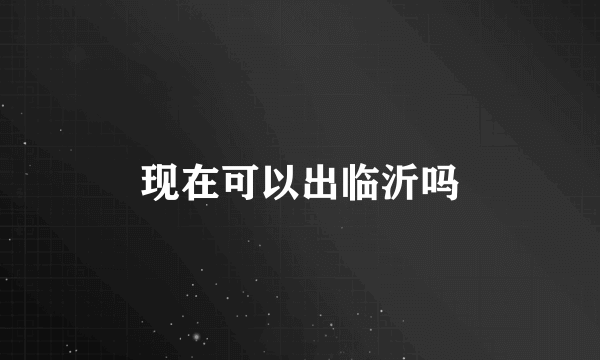 现在可以出临沂吗