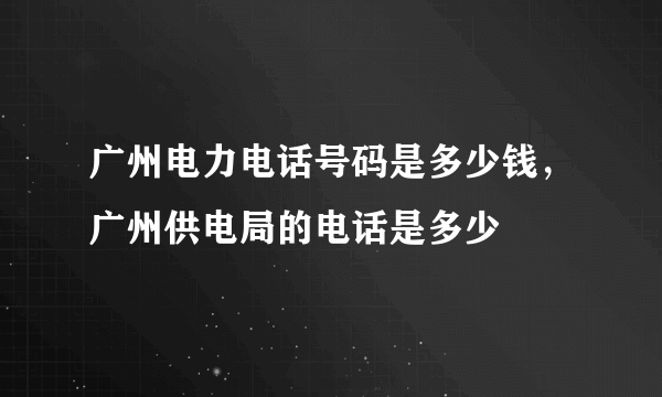 广州电力电话号码是多少钱，广州供电局的电话是多少