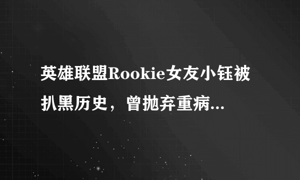 英雄联盟Rookie女友小钰被扒黑历史，曾抛弃重病男友还上过相亲节目，你怎么看？