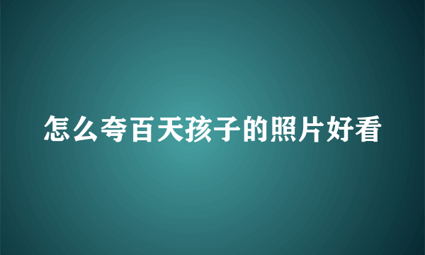 怎么夸百天孩子的照片好看