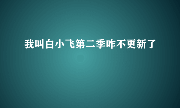 我叫白小飞第二季咋不更新了