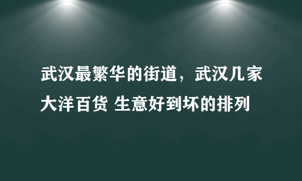 武汉最繁华的街道，武汉几家大洋百货 生意好到坏的排列