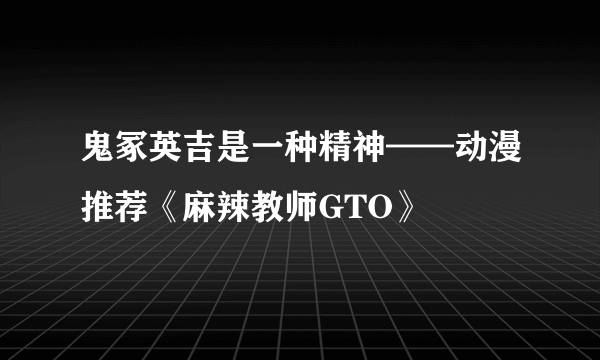 鬼冢英吉是一种精神——动漫推荐《麻辣教师GTO》