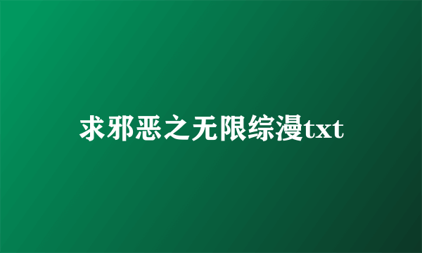 求邪恶之无限综漫txt