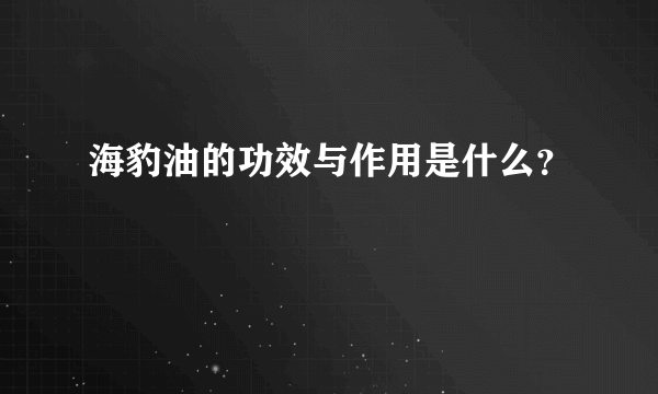 海豹油的功效与作用是什么？