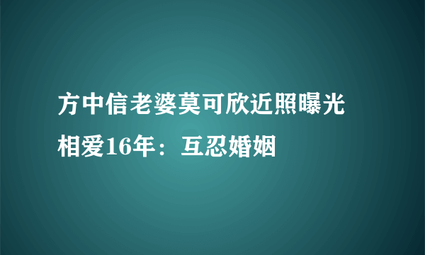 方中信老婆莫可欣近照曝光 相爱16年：互忍婚姻