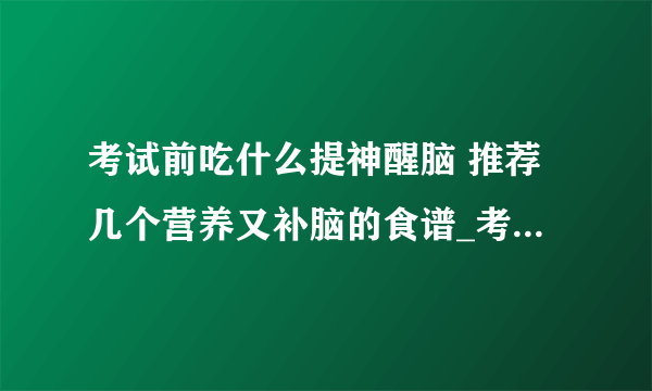 考试前吃什么提神醒脑 推荐几个营养又补脑的食谱_考试前吃什么提神醒脑