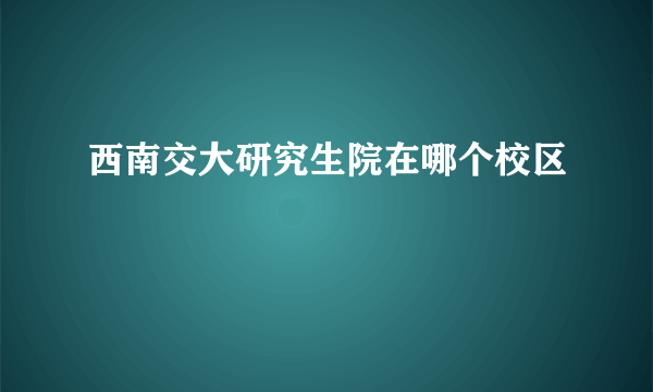 西南交大研究生院在哪个校区